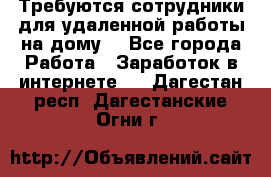 Требуются сотрудники для удаленной работы на дому. - Все города Работа » Заработок в интернете   . Дагестан респ.,Дагестанские Огни г.